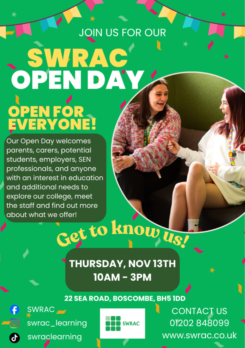 A bright flyer advertising the SWRAC Open Day. The poster uses a vibrant green background decorated with colorful confetti and banners. Text on the poster reads: JOIN US FOR OUR SWRAC OPEN DAY" OPEN FOR EVERYONE!. Our Open Day welcomes parents, carers, potential students, employers, SEN professionals, and anyone with an interest in education and additional needs to explore our college, meet the staff and find out more about what we offer. Get to know us! Date & Time: Thursday, Nov 13th, 10 AM – 3 PM. Location: 22 Sea Road, Boscombe, BH5 1DD. Contact Information is provided at the bottom: Phone: 01202 848099. Website: www.swrac.co.uk Social Media: Facebook (@SWRAC), Instagram (@swrac_learning), and TikTok (@swraclearning).